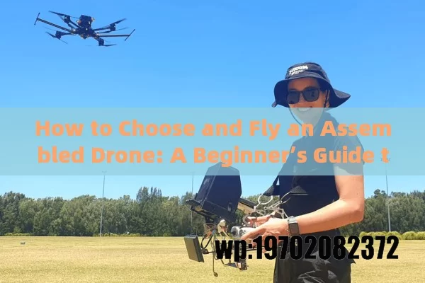 How to Choose and Fly an Assembled Drone: A Beginner’s Guide to Mastering the Skies