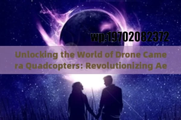 Unlocking the World of Drone Camera Quadcopters: Revolutionizing Aerial Photography and Beyond