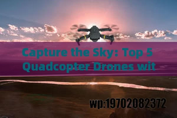 Capture the Sky: Top 5 Quadcopter Drones with Camera for Stunning Aerial Shots